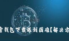 大陆加密钱包下载遇到困难？解决方法分享！