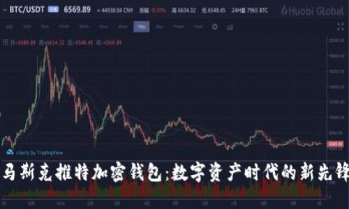 马斯克推特加密钱包:数字资产时代的新先锋