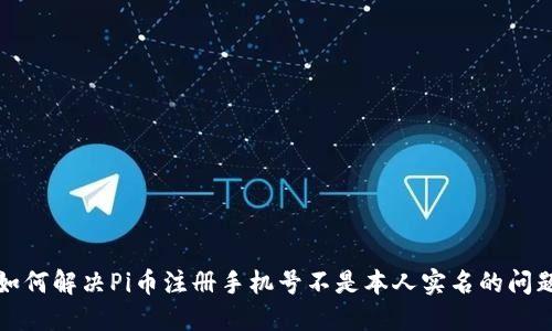 如何解决Pi币注册手机号不是本人实名的问题