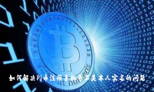 如何解决Pi币注册手机号不是本人实名的问题