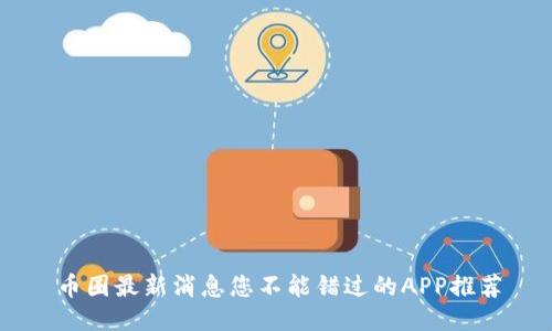 币圈最新消息您不能错过的APP推荐