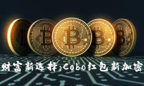 安全便捷的数字财富新选择：Cobo红包新加密币钱包全面评测