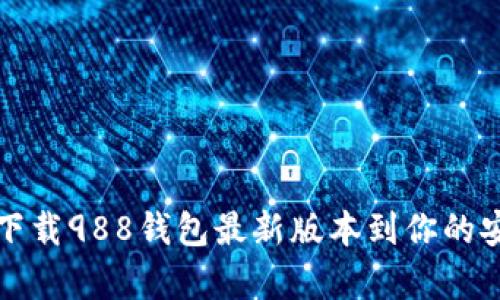 如何下载988钱包最新版本到你的安卓手机