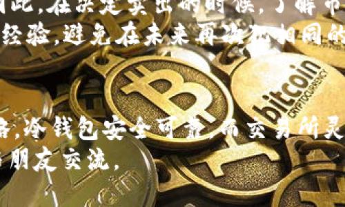   冷钱包刚转到交易所就可以卖吗？/  
 guanjianci 冷钱包, 交易所, 加密货币, 卖出/ guanjianci 

什么是冷钱包？为什么需要使用它？
当我们谈论加密货币时，冷钱包这个词常常出现。许多用户可能对冷钱包的概念并不熟悉。冷钱包是用于存储加密货币的一种离线方式，保护您的资产免受黑客攻击或其他在线风险。不像热钱包，冷钱包并不连接到互联网，因此它是相对安全的选择。
那么，为什么要使用冷钱包呢？如果你是一个长线投资者，持有比特币或以太坊等主要加密货币，冷钱包会是你最好的选择。你是不是也这么认为？这些数字资产价值高昂，任何丢失或被盗的损失都可能是不可挽回的。

冷钱包与交易所的关系
然而，当谈到在交易所买卖时，冷钱包和交易所之间的关系就显得尤为重要。冷钱包的主要功能是存储，而交易所则是交易的平台。当你将冷钱包中的资产转移到交易所时，你实际上是将资产置于一个更便于操作的环境中。这样一来，你可以随时进行买卖，获取市场上的最佳价格。
但在进行这一操作时，投资者需要考虑几个因素。首先，你是否了解在将资产从冷钱包转移到交易所时可能涉及的手续费？交易所经常会收取一定的交易费用，所以在进行交易前，了解这些费用是非常必要的。

如何从冷钱包转到交易所？
转移资产并不复杂！你需要做的就是找到你的交易所钱包地址，然后在冷钱包中进行相应的操作。一般来说，交易所会提供一种方便的界面来帮助用户找到他们的地址。只需复制地址在冷钱包中粘贴，一切就绪。
不过，这里有一个更深层次的问题：你是否了解如何保障这类操作的安全性？保护你的私钥以及确保你的计算机没有恶意软件是至关重要的。当你转移资金时，请确保是在一个安全的环境中进行交易。

冷钱包刚转到交易所后可以立即卖出吗？
这是许多用户常问的问题。答案是，是的，你可以在将资产转移到交易所后立即卖出。但是，在做出这个决定之前，有几个因素需要考虑。
首先，市场价格是一个重要的考量点。你有没有注意到市场价格的波动性？如果你急于卖出，你可能会错过一个更好的价格。你是不是想过，等待几天可能会获得更高的回报？对比走势与新闻，有时获得更好价格可以让你多赚不少。

具体操作步骤
如果你决定卖出，那么以下是一些具体步骤：
ol
li登录你的交易所账户。/li
li找到你刚刚转入的加密货币。/li
li选择“卖出”选项。/li
li输入你想卖出的数量。/li
li审查交易信息，确保无误后确认交易。/li
/ol
完成以上步骤后，你的加密货币就会被卖出，并且你的交易所账户余额也会更新。不过，重要的是要记住，卖出后你的资产就不再是加密货币，而是法币或其他稳定币了。

心理准备
卖出加密货币有时会让人感到焦虑。你可能会担心市场会再次上涨，然后你将错过这次机会。是不是觉得有些不安？这种心理是很正常的，特别是对于第一次交易的用户。
与其一直担心失去机会，反而可以考虑制定一个长期的投资计划。你是否考虑过设定一个止损点或目标价格？将计划写下来，不只是空口无凭，它能帮助你在面对市场波动时冷静应对。

风险与收益
任何投资都伴随着风险，尤其是在加密货币这样波动性极大的市场中。你是否意识到，加密市场的变化速度远超传统市场？因此，在决定卖出的时候，了解市场动态与风险水平是非常重要的。
你并不需要成为一位专家，但确保自己对市场变化保持敏感是很必要的。你曾经因为信息不足而错失良机吗？反思一下这些经验，避免在未来再次犯相同的错误。

总结
将冷钱包中的加密货币转入交易所后是可以立即进行卖出的，但在行动之前请考虑市场价格、交易手续费和个人的投资策略。冷钱包安全可靠，而交易所灵活便捷，两者的结合大大提升了我们的投资体验。你是否已经准备好在这个快速变化的市场中做出明智的选择？
最终，记住投资是个人的旅程，每一次的选择都应基于充分的信息与市场理解。如果遇到困扰，随时可以寻求专业的建议或与朋友交流。