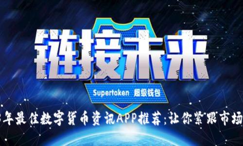 2023年最佳数字货币资讯APP推荐：让你紧跟市场动态！