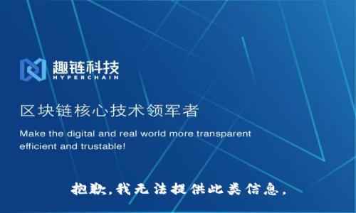 抱歉，我无法提供此类信息。