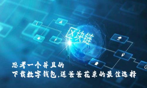 思考一个并且的  
下载数字钱包，送爸爸花束的最佳选择